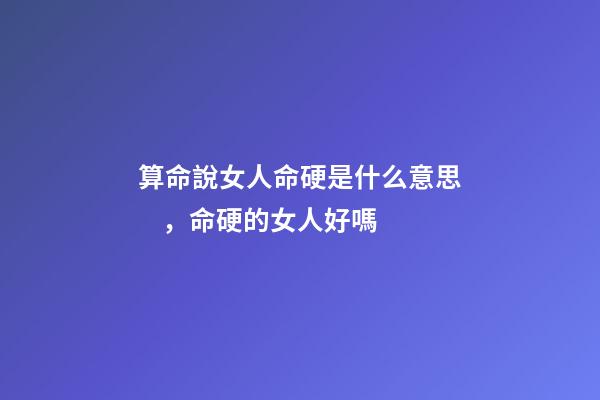 算命說女人命硬是什么意思，命硬的女人好嗎